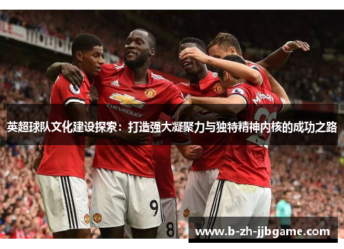 英超球队文化建设探索：打造强大凝聚力与独特精神内核的成功之路