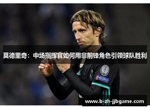 莫德里奇:中场指挥官如何用非前锋角色引领球队胜利 莫德里奇:中场指挥官如何用非前锋角色引领球队胜利