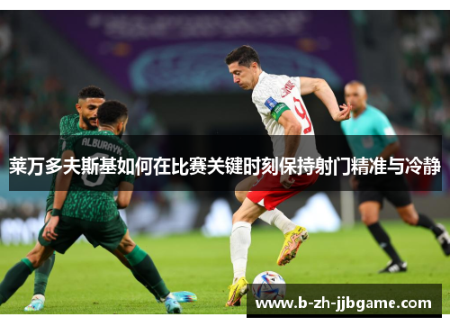 莱万多夫斯基如何在比赛关键时刻保持射门精准与冷静 莱万多夫斯基如何在比赛关键时刻保持射门精准与冷静