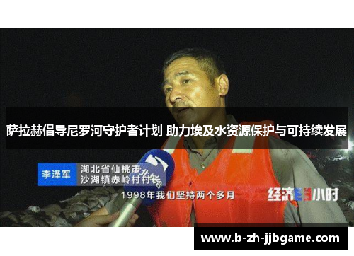 萨拉赫倡导尼罗河守护者计划 助力埃及水资源保护与可持续发展 萨拉赫倡导尼罗河守护者计划 助力埃及水资源保护与可持续发展