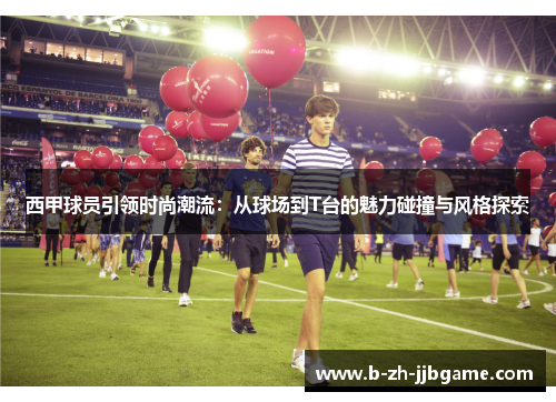 西甲球员引领时尚潮流：从球场到T台的魅力碰撞与风格探索