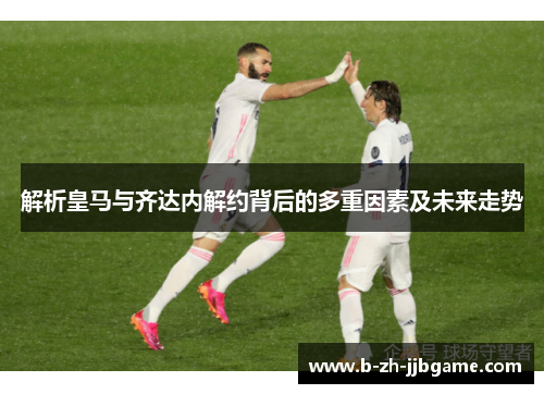 解析皇马与齐达内解约背后的多重因素及未来走势 解析皇马与齐达内解约背后的多重因素及未来走势