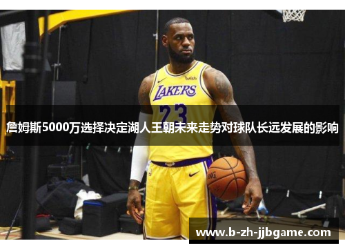 詹姆斯5000万选择决定湖人王朝未来走势对球队长远发展的影响