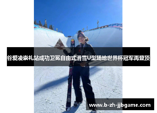 谷爱凌崇礼站成功卫冕自由式滑雪U型场地世界杯冠军再登顶 谷爱凌崇礼站成功卫冕自由式滑雪U型场地世界杯冠军再登顶