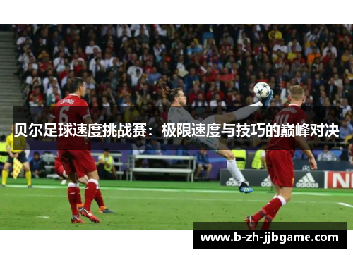 贝尔足球速度挑战赛：极限速度与技巧的巅峰对决