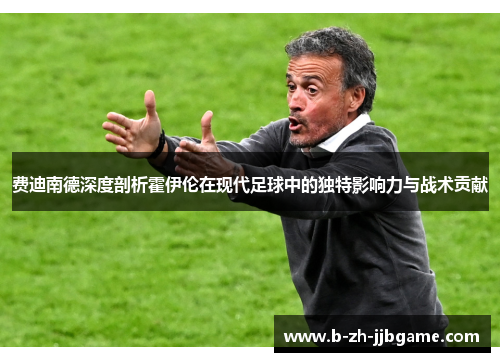 费迪南德深度剖析霍伊伦在现代足球中的独特影响力与战术贡献 费迪南德深度剖析霍伊伦在现代足球中的独特影响力与战术贡献