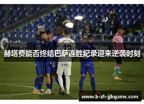 赫塔费能否终结巴萨连胜纪录迎来逆袭时刻 赫塔费能否终结巴萨连胜纪录迎来逆袭时刻