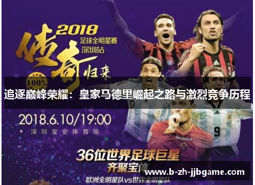 追逐巅峰荣耀:皇家马德里崛起之路与激烈竞争历程 追逐巅峰荣耀:皇家马德里崛起之路与激烈竞争历程
