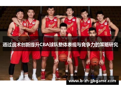 通过战术创新提升CBA球队整体表现与竞争力的策略研究 通过战术创新提升CBA球队整体表现与竞争力的策略研究