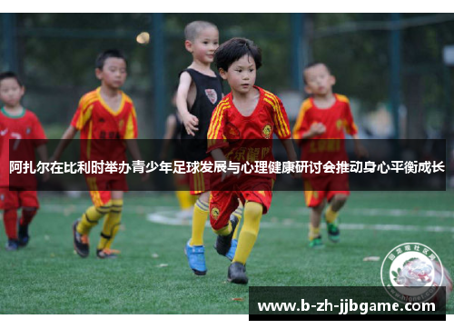 阿扎尔在比利时举办青少年足球发展与心理健康研讨会推动身心平衡成长 阿扎尔在比利时举办青少年足球发展与心理健康研讨会推动身心平衡成长