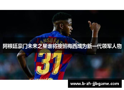 阿根廷豪门未来之星谁将接班梅西成为新一代领军人物