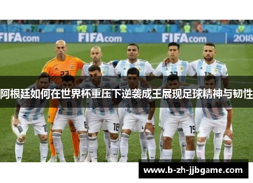 阿根廷如何在世界杯重压下逆袭成王展现足球精神与韧性 阿根廷如何在世界杯重压下逆袭成王展现足球精神与韧性