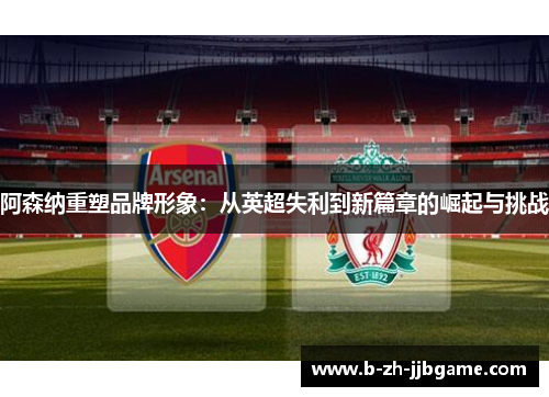 阿森纳重塑品牌形象:从英超失利到新篇章的崛起与挑战 阿森纳重塑品牌形象:从英超失利到新篇章的崛起与挑战