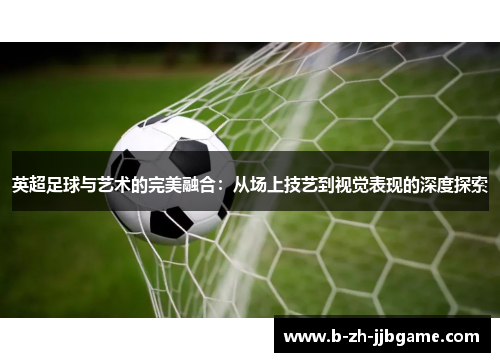 英超足球与艺术的完美融合：从场上技艺到视觉表现的深度探索