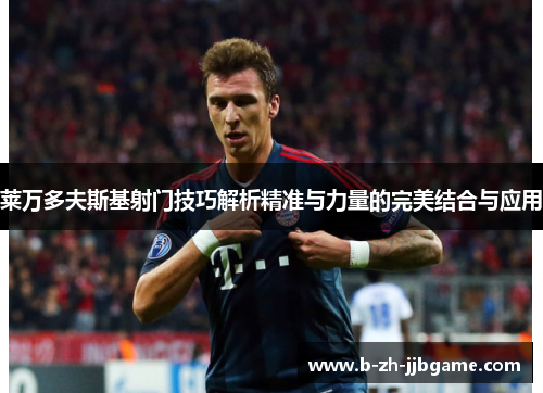 莱万多夫斯基射门技巧解析精准与力量的完美结合与应用