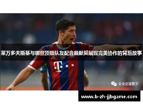 莱万多夫斯基与哪些顶级队友配合最默契展现完美协作的背后故事