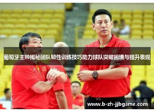 葡萄牙主帅揭秘团队韧性训练技巧助力球队突破困境与提升表现 葡萄牙主帅揭秘团队韧性训练技巧助力球队突破困境与提升表现