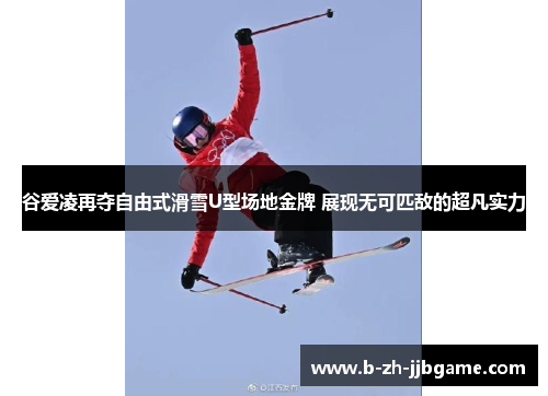 谷爱凌再夺自由式滑雪U型场地金牌 展现无可匹敌的超凡实力 谷爱凌再夺自由式滑雪U型场地金牌 展现无可匹敌的超凡实力