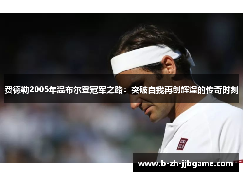 费德勒2005年温布尔登冠军之路:突破自我再创辉煌的传奇时刻 费德勒2005年温布尔登冠军之路:突破自我再创辉煌的传奇时刻