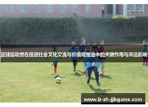 足球运动员在促进社会文化交流与价值观塑造中的关键作用与深远影响 足球运动员在促进社会文化交流与价值观塑造中的关键作用与深远影响
