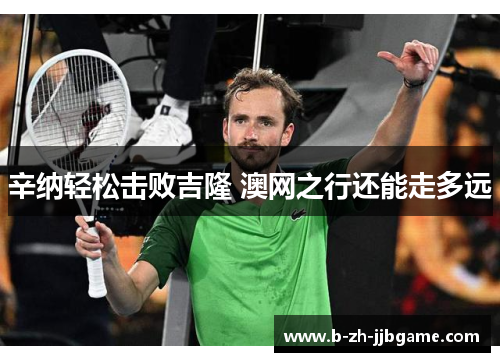 辛纳轻松击败吉隆 澳网之行还能走多远 辛纳轻松击败吉隆 澳网之行还能走多远