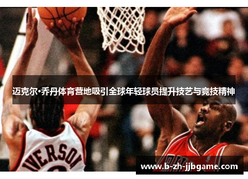 迈克尔·乔丹体育营地吸引全球年轻球员提升技艺与竞技精神 迈克尔·乔丹体育营地吸引全球年轻球员提升技艺与竞技精神