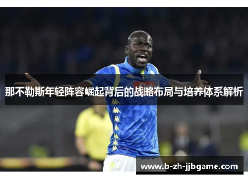 那不勒斯年轻阵容崛起背后的战略布局与培养体系解析 那不勒斯年轻阵容崛起背后的战略布局与培养体系解析