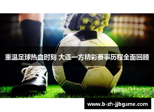 重温足球热血时刻 大连一方精彩赛事历程全面回顾 重温足球热血时刻 大连一方精彩赛事历程全面回顾