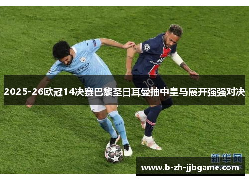 2025-26欧冠14决赛巴黎圣日耳曼抽中皇马展开强强对决 2025-26欧冠14决赛巴黎圣日耳曼抽中皇马展开强强对决