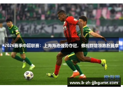 2026赛季中超联赛：上海海港强势夺冠，傲视群雄领跑新篇章