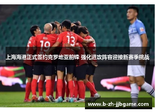 上海海港正式签约克罗地亚前锋 强化进攻阵容迎接新赛季挑战 上海海港正式签约克罗地亚前锋 强化进攻阵容迎接新赛季挑战