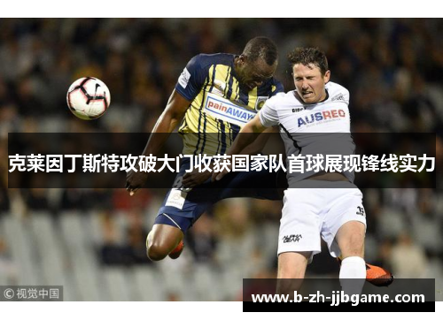 克莱因丁斯特攻破大门收获国家队首球展现锋线实力 克莱因丁斯特攻破大门收获国家队首球展现锋线实力