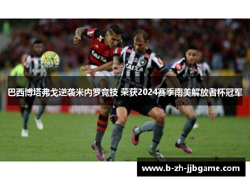 巴西博塔弗戈逆袭米内罗竞技 荣获2024赛季南美解放者杯冠军