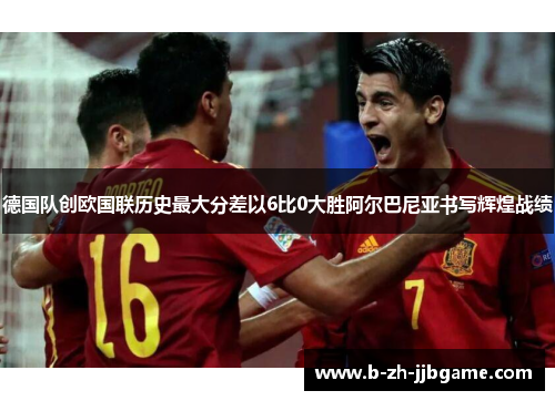 德国队创欧国联历史最大分差以6比0大胜阿尔巴尼亚书写辉煌战绩