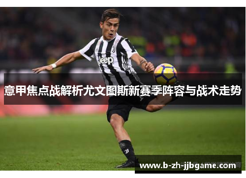 意甲焦点战解析尤文图斯新赛季阵容与战术走势 意甲焦点战解析尤文图斯新赛季阵容与战术走势
