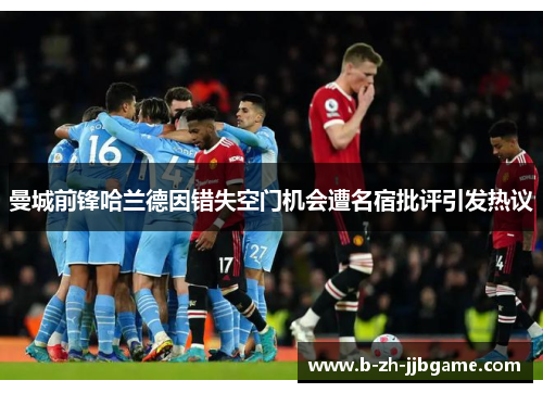 曼城前锋哈兰德因错失空门机会遭名宿批评引发热议