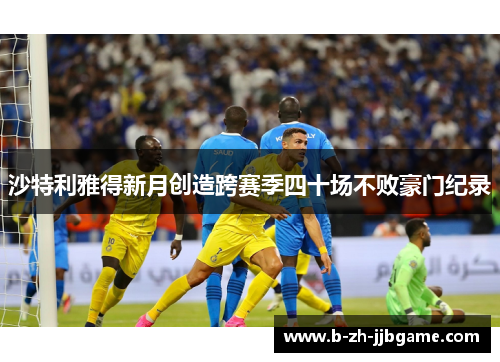 沙特利雅得新月创造跨赛季四十场不败豪门纪录 沙特利雅得新月创造跨赛季四十场不败豪门纪录