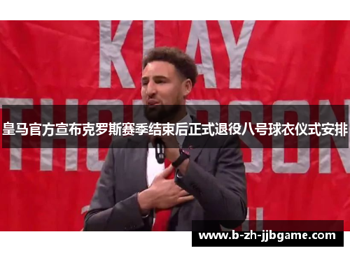 皇马官方宣布克罗斯赛季结束后正式退役八号球衣仪式安排 皇马官方宣布克罗斯赛季结束后正式退役八号球衣仪式安排