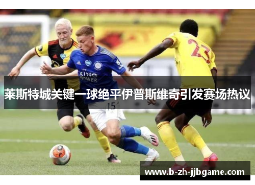 莱斯特城关键一球绝平伊普斯维奇引发赛场热议 莱斯特城关键一球绝平伊普斯维奇引发赛场热议