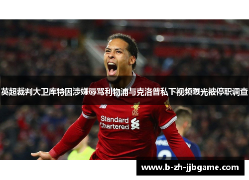 英超裁判大卫库特因涉嫌辱骂利物浦与克洛普私下视频曝光被停职调查