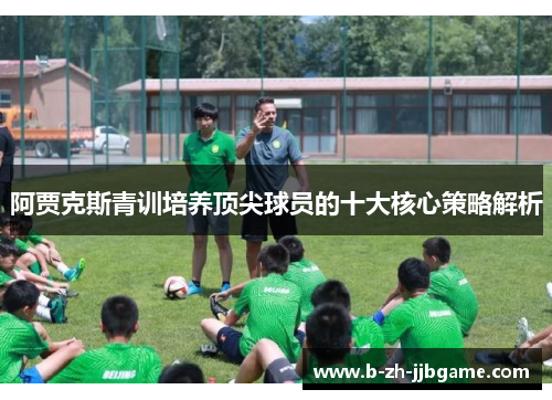 阿贾克斯青训培养顶尖球员的十大核心策略解析