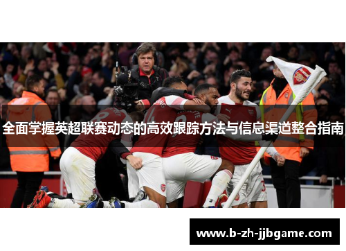 全面掌握英超联赛动态的高效跟踪方法与信息渠道整合指南 全面掌握英超联赛动态的高效跟踪方法与信息渠道整合指南