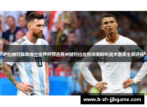 萨拉赫对阵英格兰世界杯预选赛关键对位优势深度解析战术层面全面评估 萨拉赫对阵英格兰世界杯预选赛关键对位优势深度解析战术层面全面评估