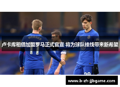卢卡库租借加盟罗马正式官宣 将为球队锋线带来新希望 卢卡库租借加盟罗马正式官宣 将为球队锋线带来新希望