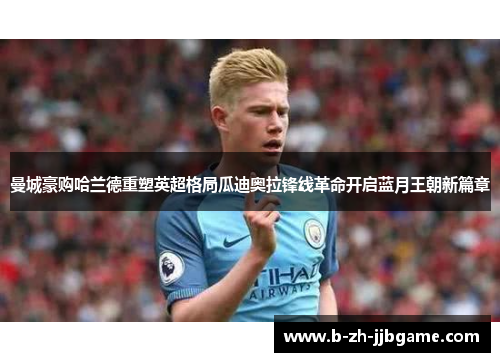 曼城豪购哈兰德重塑英超格局瓜迪奥拉锋线革命开启蓝月王朝新篇章 曼城豪购哈兰德重塑英超格局瓜迪奥拉锋线革命开启蓝月王朝新篇章