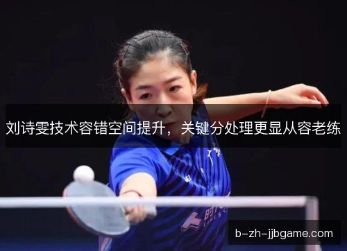 刘诗雯技术容错空间提升,关键分处理更显从容老练 刘诗雯技术容错空间提升,关键分处理更显从容老练