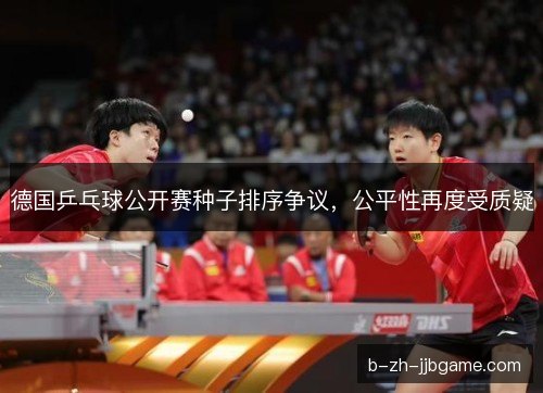 德国乒乓球公开赛种子排序争议,公平性再度受质疑 德国乒乓球公开赛种子排序争议,公平性再度受质疑
